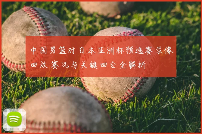 中国男篮对日本亚洲杯预选赛录像回放 赛况与关键回合全解析