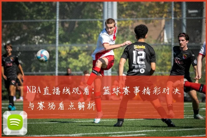 NBA直播线观看:篮球赛事精彩对决与赛场看点解析