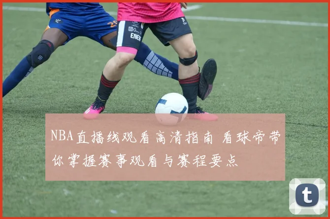 NBA直播线观看高清指南 看球帝带你掌握赛事观看与赛程要点