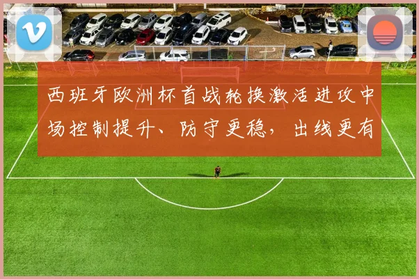 西班牙欧洲杯首战轮换激活进攻中场控制提升、防守更稳,出线更有把握
