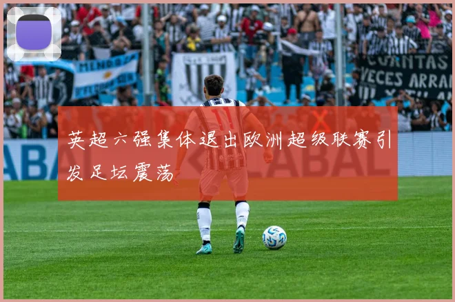 英超六强集体退出欧洲超级联赛引发足坛震荡