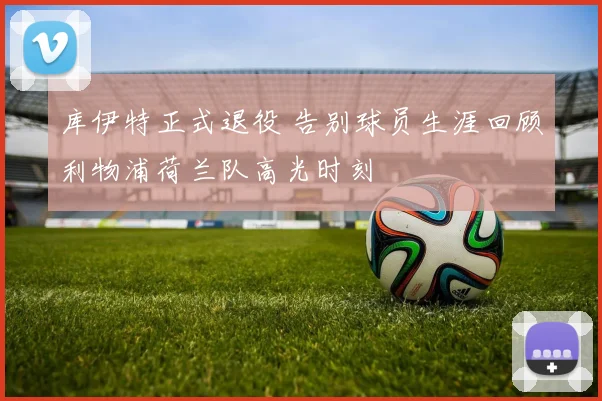 库伊特正式退役 告别球员生涯回顾利物浦荷兰队高光时刻