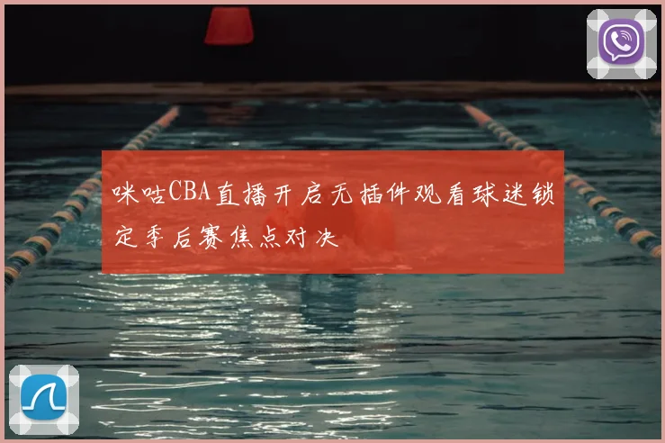 咪咕CBA直播开启无插件观看球迷锁定季后赛焦点对决