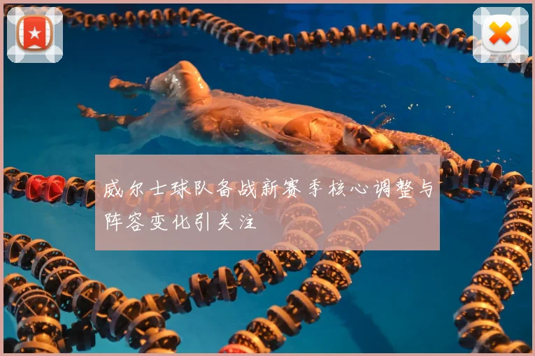 威尔士球队备战新赛季核心调整与阵容变化引关注