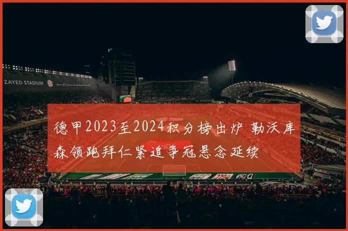 德甲2023至2024积分榜出炉 勒沃库森领跑拜仁紧追争冠悬念延续