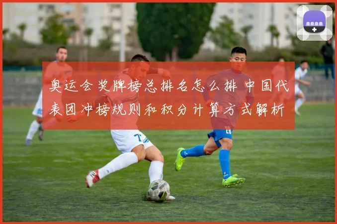 奥运会奖牌榜总排名怎么排 中国代表团冲榜规则和积分计算方式解析