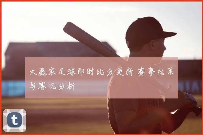 大赢家足球即时比分更新 赛事结果与赛况分析
