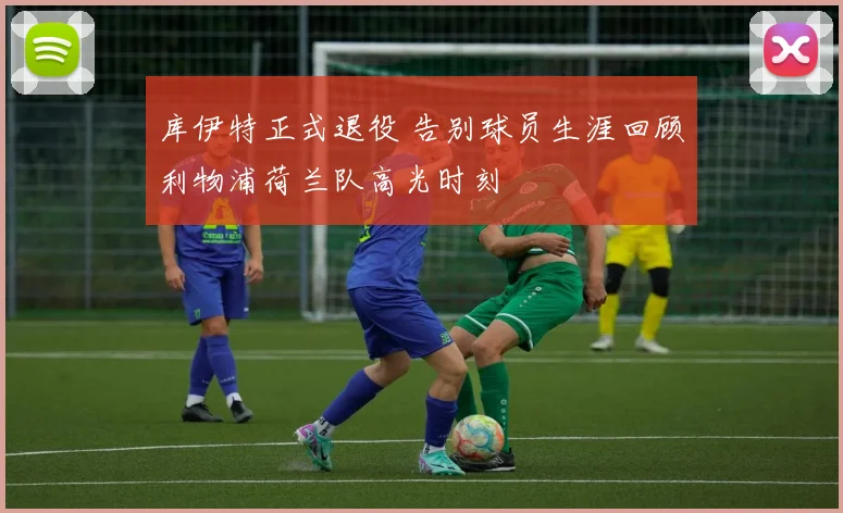 库伊特正式退役 告别球员生涯回顾利物浦荷兰队高光时刻