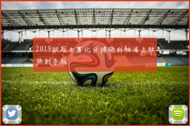 2019欧冠决赛比分揭晓利物浦击败热刺夺冠