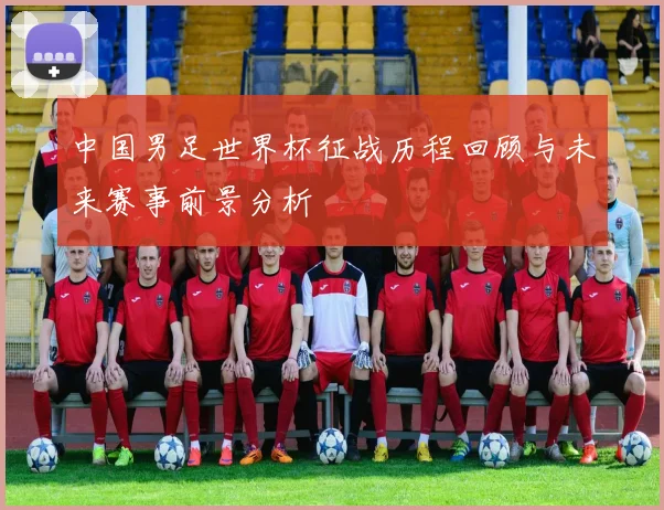 中国男足世界杯征战历程回顾与未来赛事前景分析