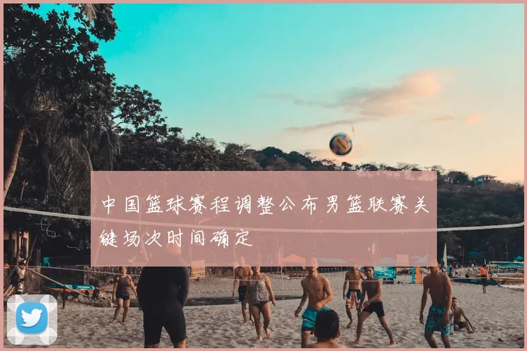 中国篮球赛程调整公布男篮联赛关键场次时间确定
