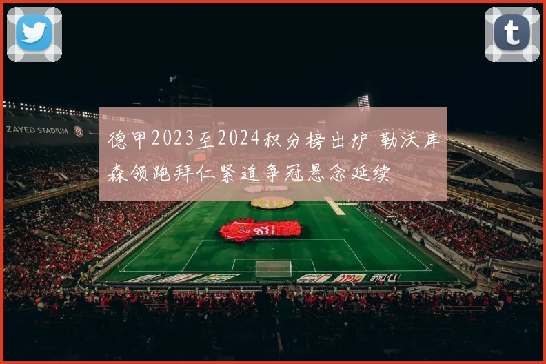 德甲2023至2024积分榜出炉 勒沃库森领跑拜仁紧追争冠悬念延续