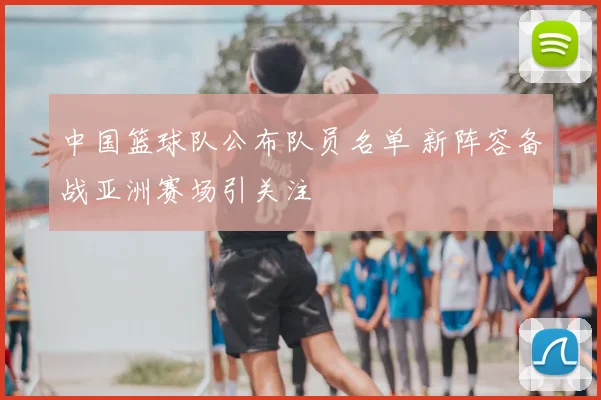 中国篮球队公布队员名单 新阵容备战亚洲赛场引关注