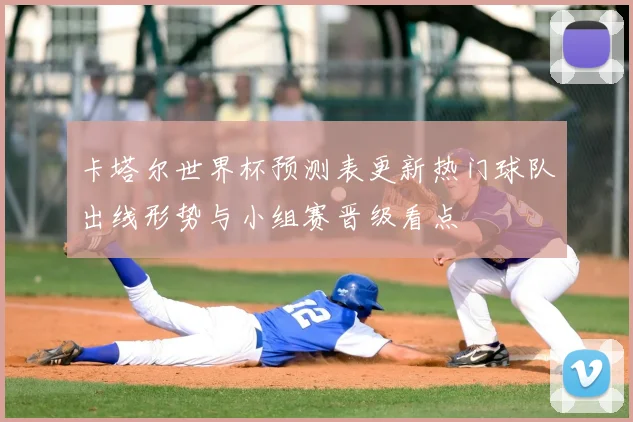 卡塔尔世界杯预测表更新热门球队出线形势与小组赛晋级看点