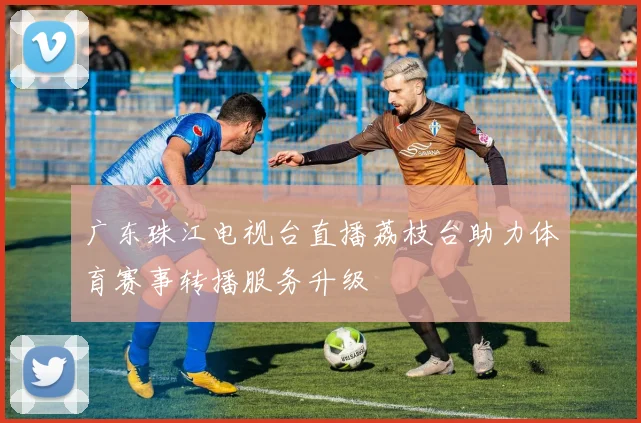 广东珠江电视台直播荔枝台助力体育赛事转播服务升级