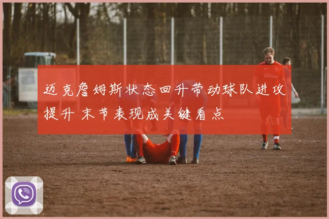 迈克詹姆斯状态回升带动球队进攻提升 末节表现成关键看点