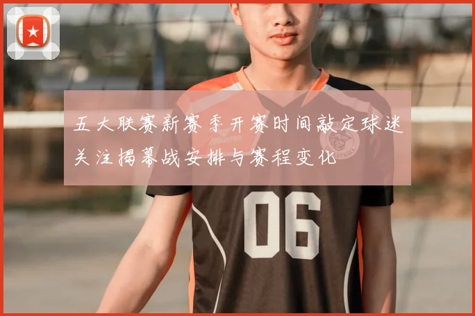 五大联赛新赛季开赛时间敲定球迷关注揭幕战安排与赛程变化